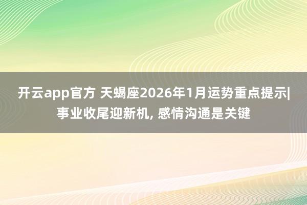 开云app官方 天蝎座2026年1月运势重点提示|事业收尾迎新机, 感情沟通是关键