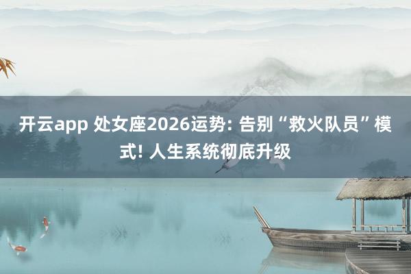 开云app 处女座2026运势: 告别“救火队员”模式! 人生系统彻底升级