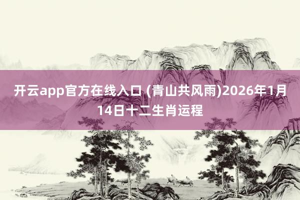 开云app官方在线入口 (青山共风雨)2026年1月14日十二生肖运程