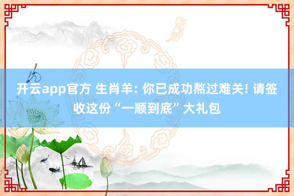 开云app官方 生肖羊: 你已成功熬过难关! 请签收这份“一顺到底”大礼包