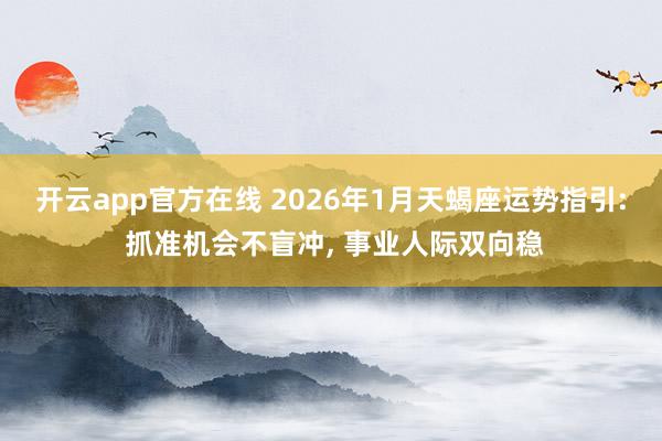 开云app官方在线 2026年1月天蝎座运势指引: 抓准机会不盲冲, 事业人际双向稳