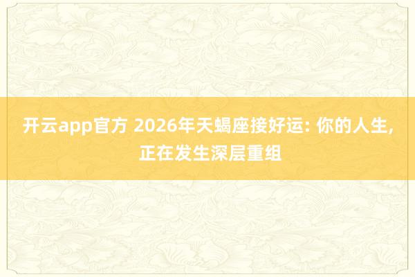 开云app官方 2026年天蝎座接好运: 你的人生, 正在发生深层重组