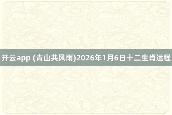开云app (青山共风雨)2026年1月6日十二生肖运程