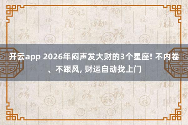 开云app 2026年闷声发大财的3个星座! 不内卷、不跟风, 财运自动找上门