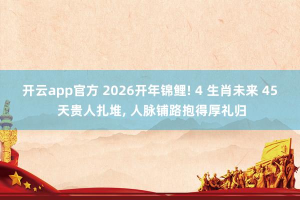 开云app官方 2026开年锦鲤! 4 生肖未来 45 天贵人扎堆, 人脉铺路抱得厚礼归