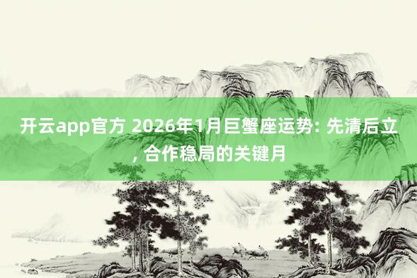开云app官方 2026年1月巨蟹座运势: 先清后立, 合作稳局的关键月