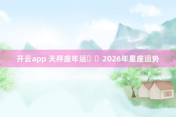 开云app 天秤座年运♎️2026年星座运势