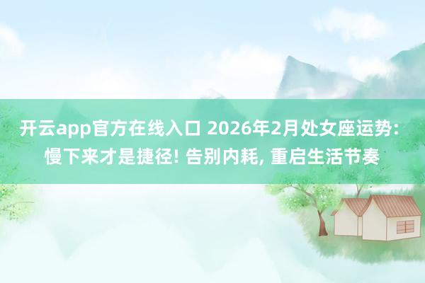 开云app官方在线入口 2026年2月处女座运势: 慢下来才是捷径! 告别内耗, 重启生活节奏
