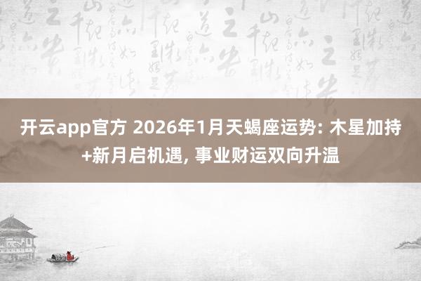 开云app官方 2026年1月天蝎座运势: 木星加持+新月启机遇, 事业财运双向升温