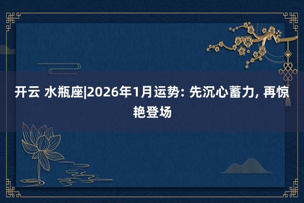 开云 水瓶座|2026年1月运势: 先沉心蓄力, 再惊艳登场