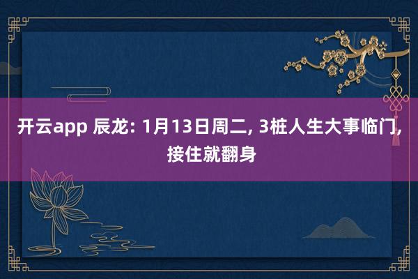 开云app 辰龙: 1月13日周二, 3桩人生大事临门, 接住就翻身