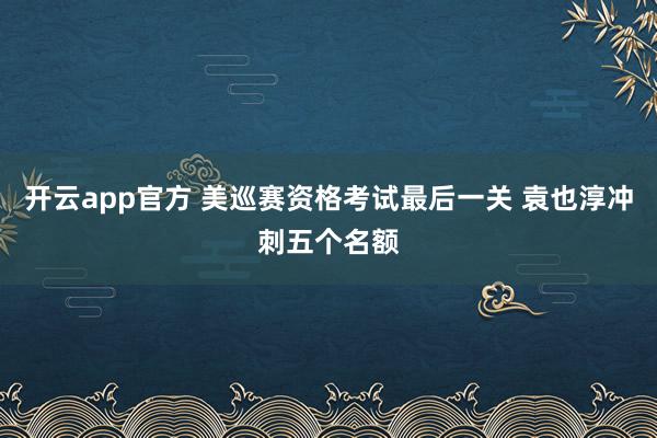 开云app官方 美巡赛资格考试最后一关 袁也淳冲刺五个名额