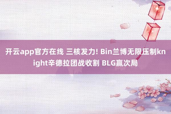 开云app官方在线 三核发力! Bin兰博无限压制knight辛德拉团战收割 BLG赢次局