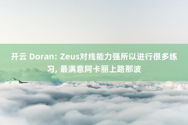 开云 Doran: Zeus对线能力强所以进行很多练习, 最满意阿卡丽上路那波