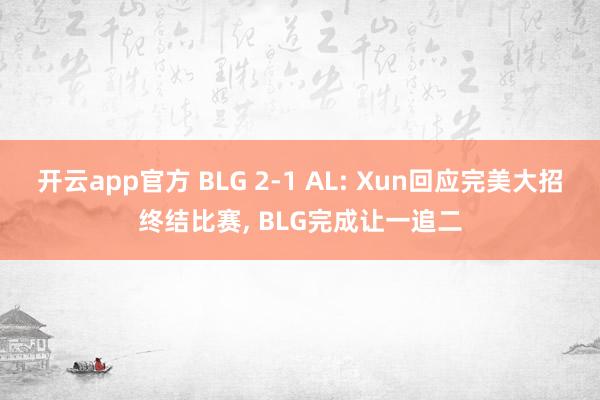 开云app官方 BLG 2-1 AL: Xun回应完美大招终结比赛, BLG完成让一追二