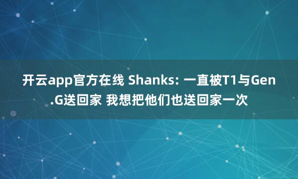 开云app官方在线 Shanks: 一直被T1与Gen.G送回家 我想把他们也送回家一次