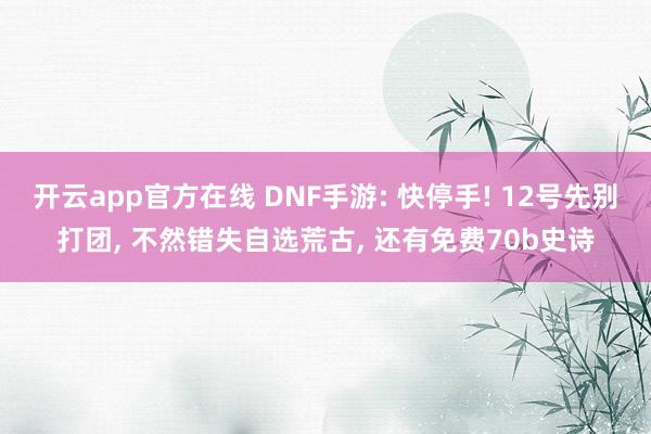 开云app官方在线 DNF手游: 快停手! 12号先别打团, 不然错失自选荒古, 还有免费70b史诗