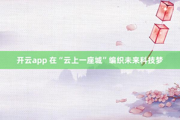 开云app 在“云上一座城”编织未来科技梦