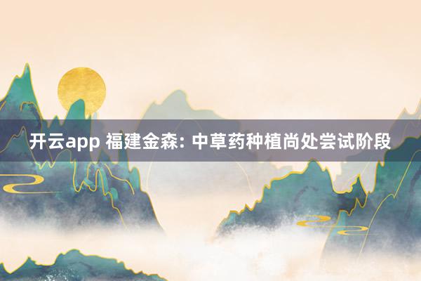 开云app 福建金森: 中草药种植尚处尝试阶段