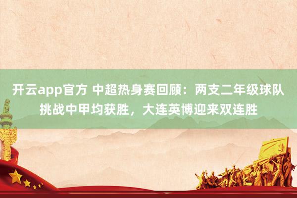 开云app官方 中超热身赛回顾:两支二年级球队挑战中甲均获胜,大连英博迎来双连胜