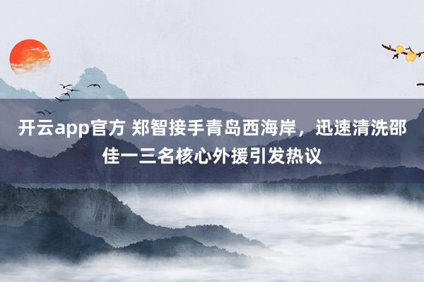 开云app官方 郑智接手青岛西海岸，迅速清洗邵佳一三名核心外援引发热议