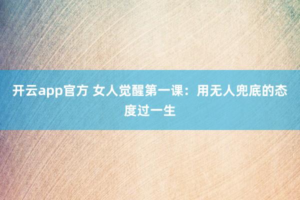 开云app官方 女人觉醒第一课：用无人兜底的态度过一生