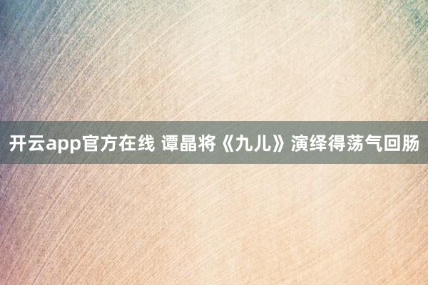 开云app官方在线 谭晶将《九儿》演绎得荡气回肠