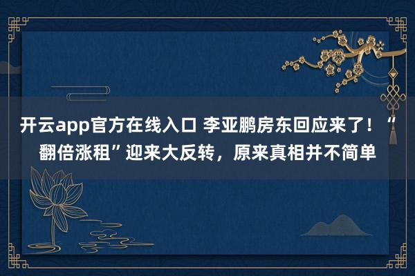 开云app官方在线入口 李亚鹏房东回应来了!“翻倍涨租”迎来大反转,原来真相并不简单