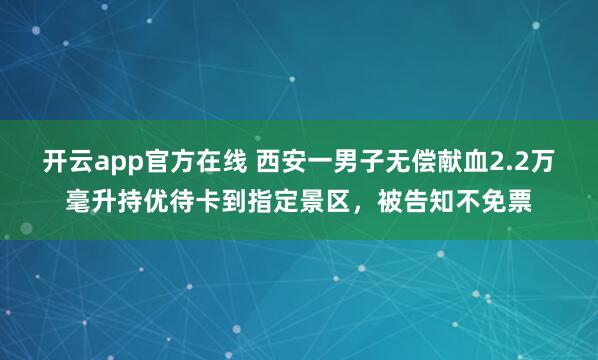 开云app官方在线 西安一男子无偿献血2.2万毫升持优待卡到指定景区，被告知不免票