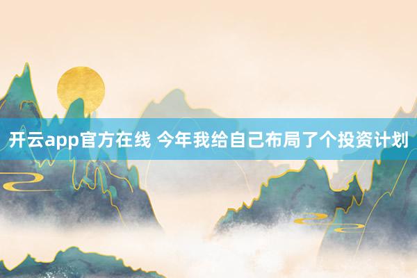 开云app官方在线 今年我给自己布局了个投资计划