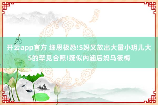 开云app官方 细思极恐!S妈又放出大量小玥儿大S的罕见合照!疑似内涵后妈马筱梅