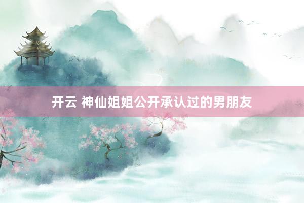 开云 神仙姐姐公开承认过的男朋友