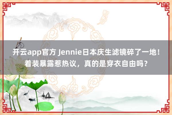 开云app官方 Jennie日本庆生滤镜碎了一地！着装暴露惹热议，真的是穿衣自由吗？