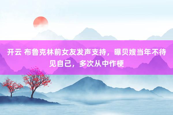 开云 布鲁克林前女友发声支持,曝贝嫂当年不待见自己,多次从中作梗