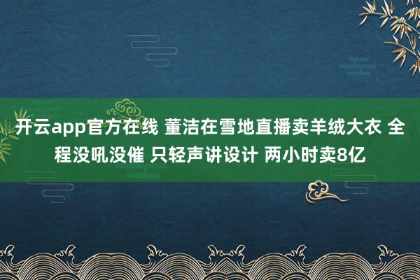 开云app官方在线 董洁在雪地直播卖羊绒大衣 全程没吼没催 只轻声讲设计 两小时卖8亿