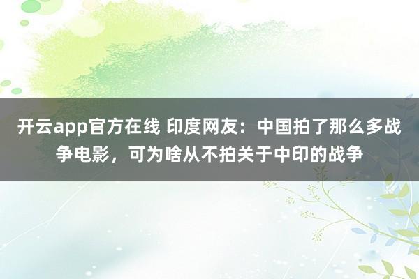 开云app官方在线 印度网友:中国拍了那么多战争电影,可为啥从不拍关于中印的战争