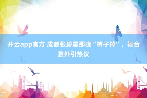 开云app官方 成都张碧晨那晚“裤子掉”，舞台意外引热议