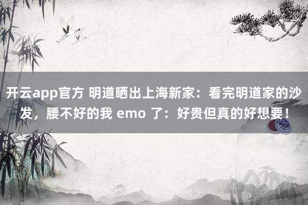 开云app官方 明道晒出上海新家：看完明道家的沙发，腰不好的我 emo 了：好贵但真的好想要！