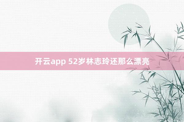 开云app 52岁林志玲还那么漂亮