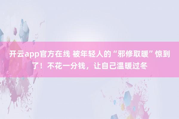 开云app官方在线 被年轻人的“邪修取暖”惊到了!不花一分钱,让自己温暖过冬