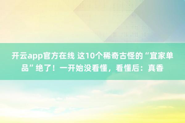 开云app官方在线 这10个稀奇古怪的“宜家单品”绝了！一开始没看懂，看懂后：真香