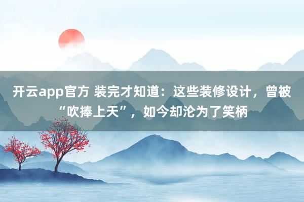 开云app官方 装完才知道：这些装修设计，曾被“吹捧上天”，如今却沦为了笑柄