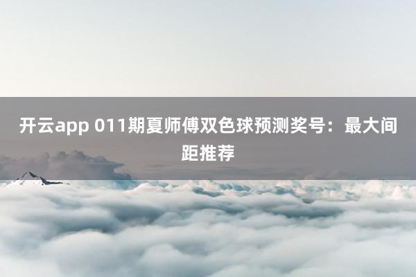 开云app 011期夏师傅双色球预测奖号：最大间距推荐