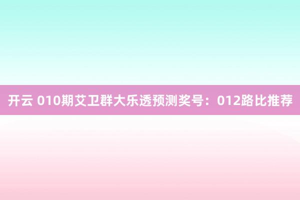 开云 010期艾卫群大乐透预测奖号:012路比推荐