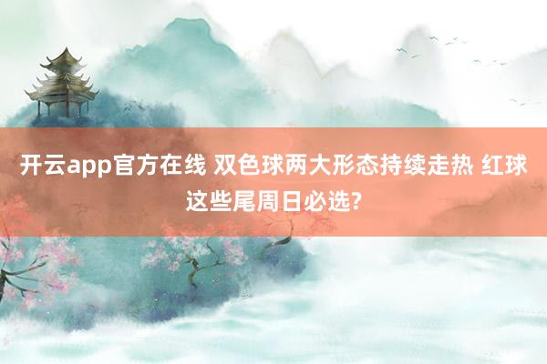 开云app官方在线 双色球两大形态持续走热 红球这些尾周日必选?