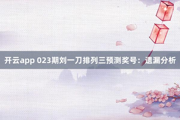 开云app 023期刘一刀排列三预测奖号：遗漏分析