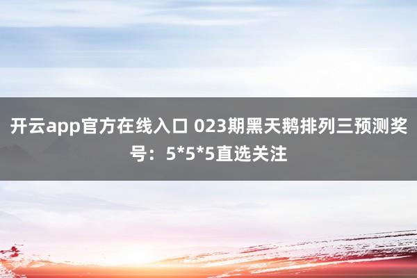 开云app官方在线入口 023期黑天鹅排列三预测奖号：5*5*5直选关注