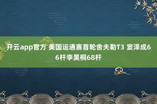 开云app官方 美国运通赛首轮舍夫勒T3 窦泽成66杆李昊桐68杆