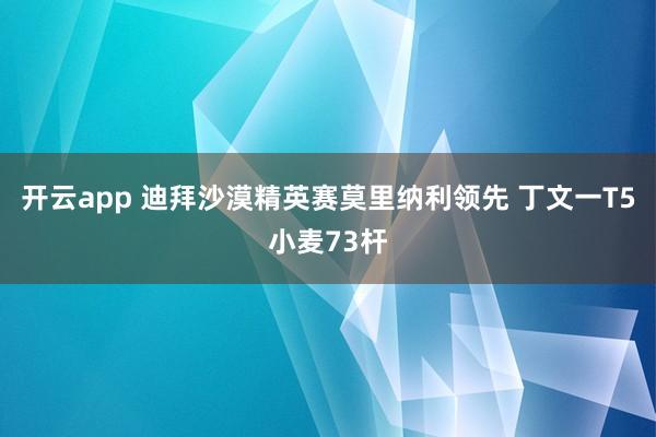 开云app 迪拜沙漠精英赛莫里纳利领先 丁文一T5小麦73杆