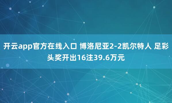 开云app官方在线入口 博洛尼亚2-2凯尔特人 足彩头奖开出16注39.6万元